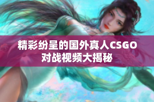 精彩纷呈的国外真人CSGO对战视频大揭秘