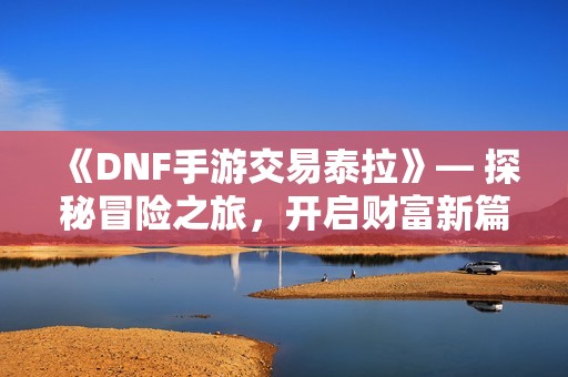 《DNF手游交易泰拉》— 探秘冒险之旅，开启财富新篇章