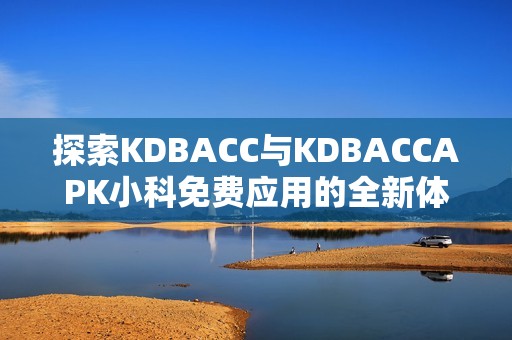 探索KDBACC与KDBACCAPK小科免费应用的全新体验和功能