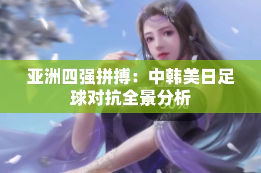 亚洲四强拼搏：中韩美日足球对抗全景分析