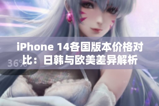 iPhone 14各国版本价格对比：日韩与欧美差异解析