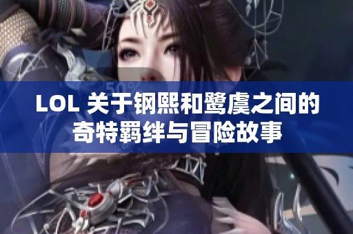 LOL 关于钢熙和鹭虞之间的奇特羁绊与冒险故事