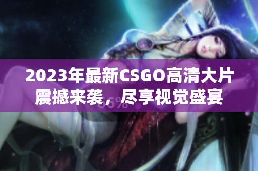 2023年最新CSGO高清大片震撼来袭，尽享视觉盛宴