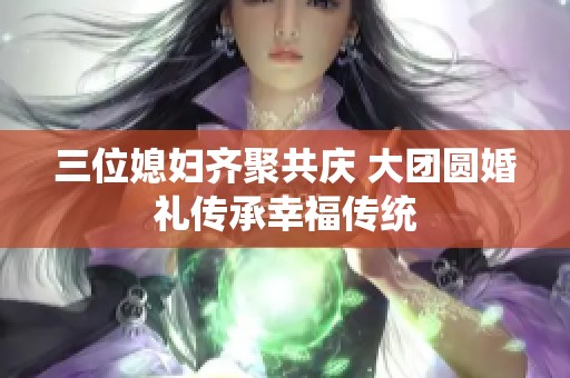 三位媳妇齐聚共庆 大团圆婚礼传承幸福传统