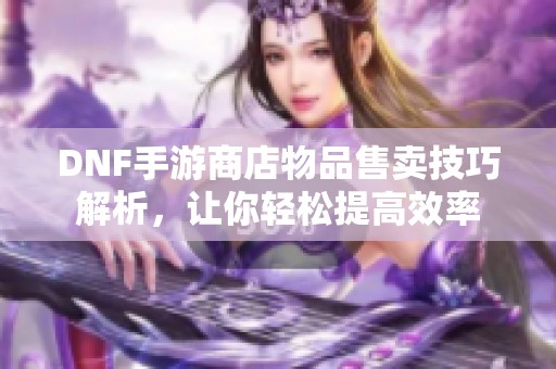 DNF手游商店物品售卖技巧解析，让你轻松提高效率