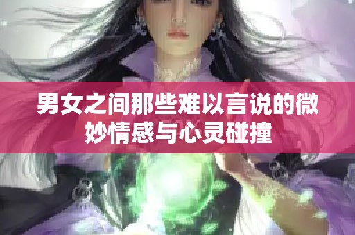 男女之间那些难以言说的微妙情感与心灵碰撞