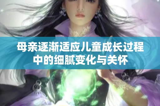 母亲逐渐适应儿童成长过程中的细腻变化与关怀