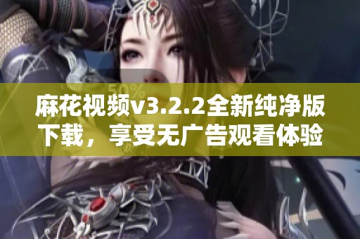 麻花视频v3.2.2全新纯净版下载，享受无广告观看体验