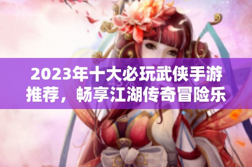 2023年十大必玩武侠手游推荐，畅享江湖传奇冒险乐趣