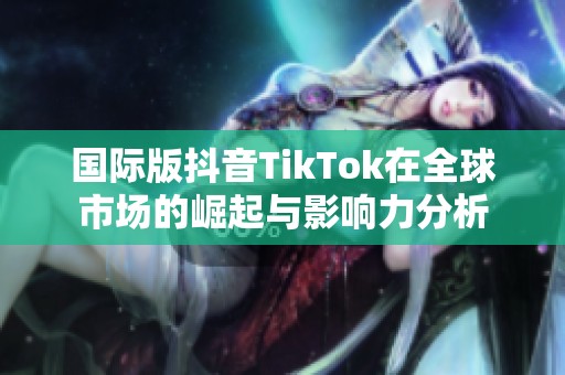 国际版抖音TikTok在全球市场的崛起与影响力分析