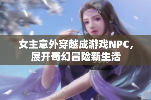 女主意外穿越成游戏NPC，展开奇幻冒险新生活