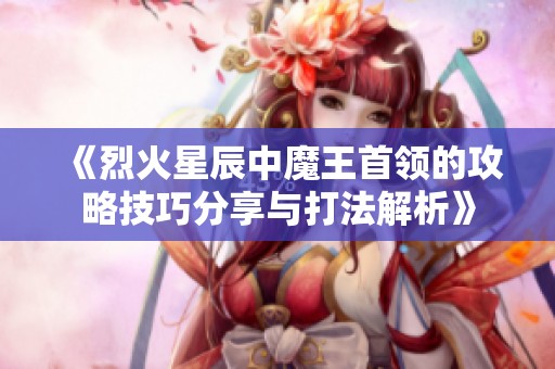 《烈火星辰中魔王首领的攻略技巧分享与打法解析》