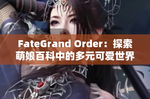 FateGrand Order：探索萌娘百科中的多元可爱世界与角色魅力