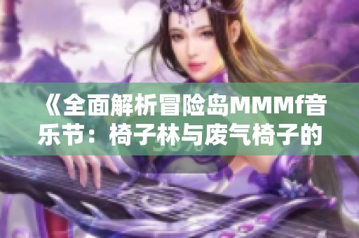 《全面解析冒险岛MMMf音乐节：椅子林与废气椅子的攻略技巧》