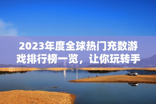 2023年度全球热门充数游戏排行榜一览，让你玩转手游世界