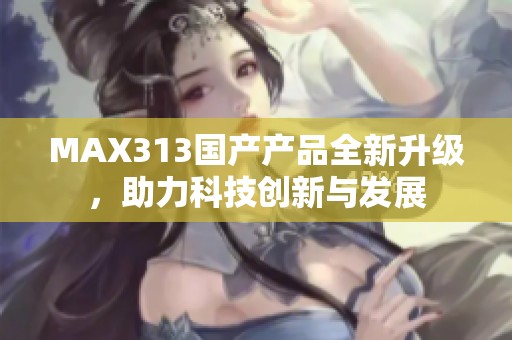 MAX313国产产品全新升级，助力科技创新与发展