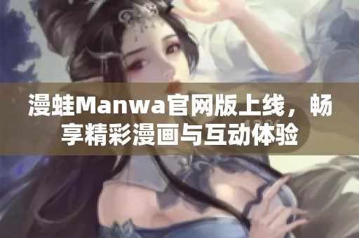 漫蛙Manwa官网版上线，畅享精彩漫画与互动体验