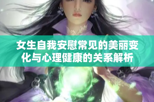 女生自我安慰常见的美丽变化与心理健康的关系解析