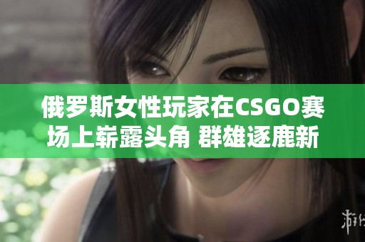 俄罗斯女性玩家在CSGO赛场上崭露头角 群雄逐鹿新时代