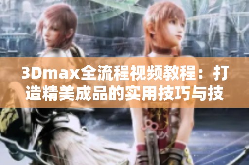 3Dmax全流程视频教程：打造精美成品的实用技巧与技巧分享