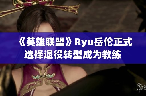 《英雄联盟》Ryu岳伦正式选择退役转型成为教练