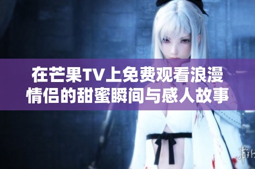 在芒果TV上免费观看浪漫情侣的甜蜜瞬间与感人故事