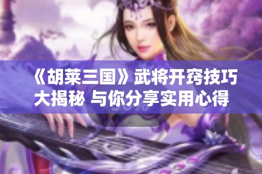 《胡莱三国》武将开窍技巧大揭秘 与你分享实用心得