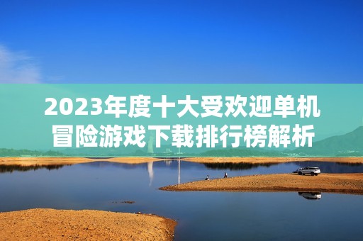 2023年度十大受欢迎单机冒险游戏下载排行榜解析