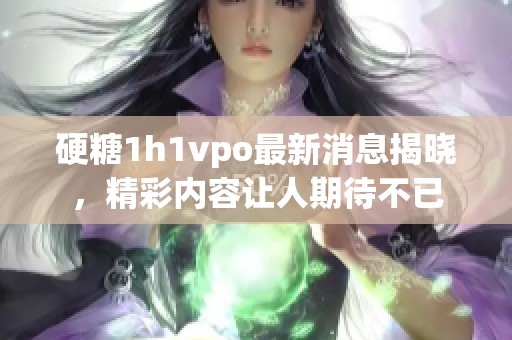 硬糖1h1vpo最新消息揭晓，精彩内容让人期待不已