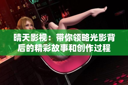 晴天影视：带你领略光影背后的精彩故事和创作过程