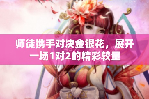 师徒携手对决金银花，展开一场1对2的精彩较量