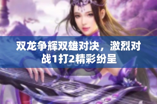 双龙争辉双雄对决，激烈对战1打2精彩纷呈