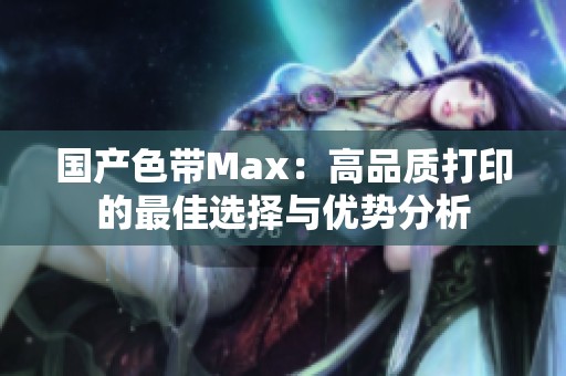 国产色带Max：高品质打印的最佳选择与优势分析