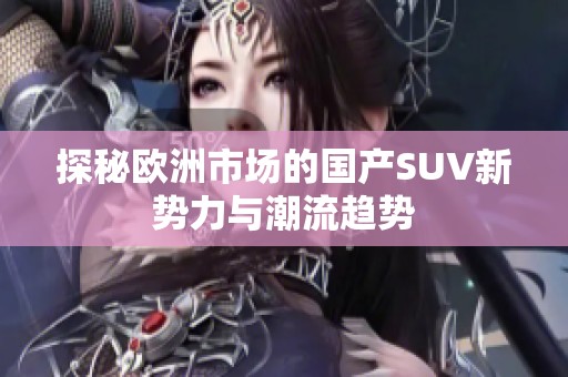 探秘欧洲市场的国产SUV新势力与潮流趋势