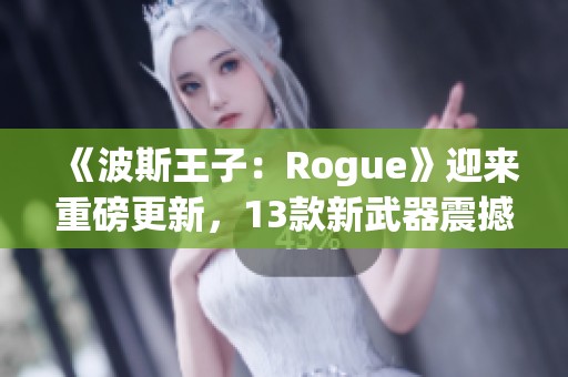 《波斯王子：Rogue》迎来重磅更新，13款新武器震撼登场！