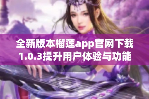 全新版本榴莲app官网下载1.0.3提升用户体验与功能亮点