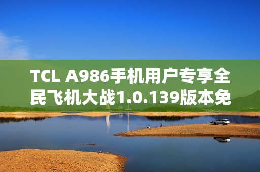 TCL A986手机用户专享全民飞机大战1.0.139版本免费下载