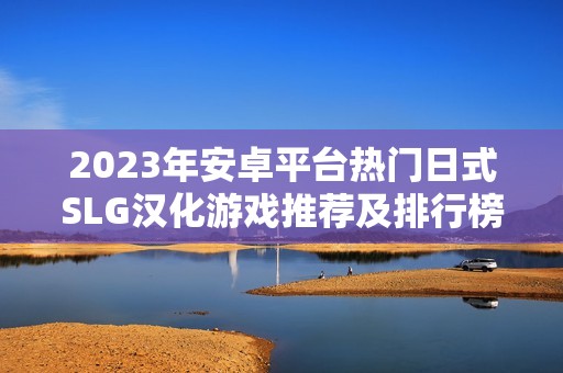 2023年安卓平台热门日式SLG汉化游戏推荐及排行榜分析