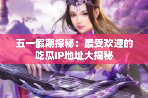 五一假期探秘：最受欢迎的吃瓜IP地址大揭秘