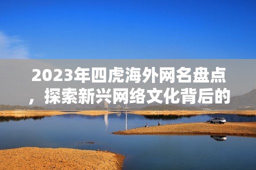 2023年四虎海外网名盘点，探索新兴网络文化背后的故事