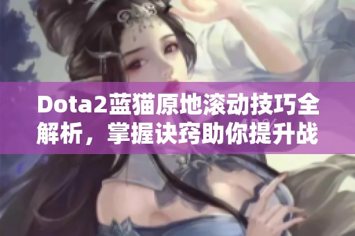 Dota2蓝猫原地滚动技巧全解析，掌握诀窍助你提升战斗力！