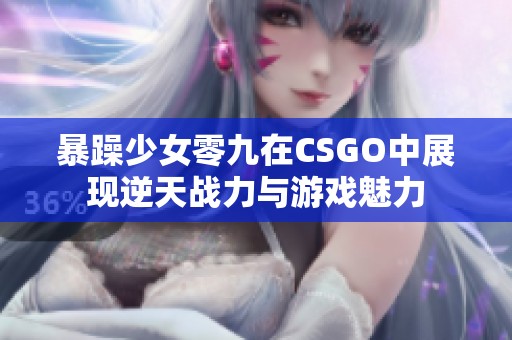 暴躁少女零九在CSGO中展现逆天战力与游戏魅力