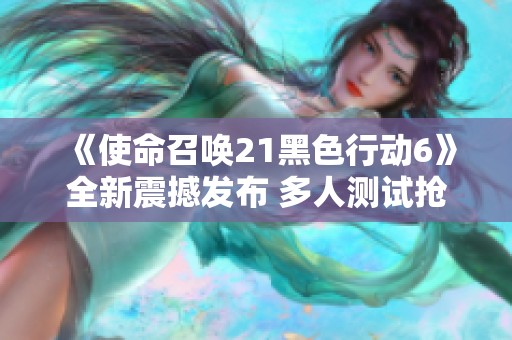 《使命召唤21黑色行动6》全新震撼发布 多人测试抢先上线抢滩体验