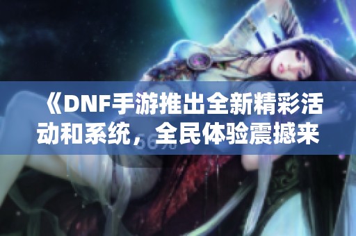 《DNF手游推出全新精彩活动和系统，全民体验震撼来袭》