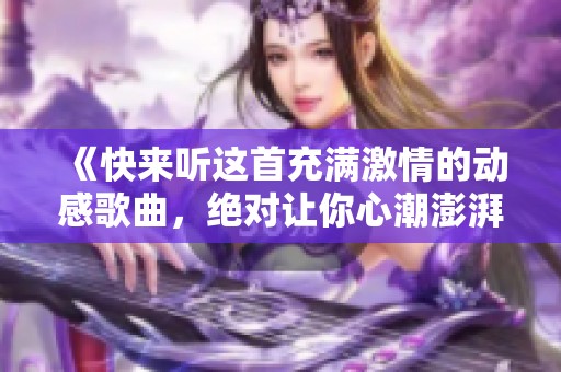 《快来听这首充满激情的动感歌曲，绝对让你心潮澎湃》