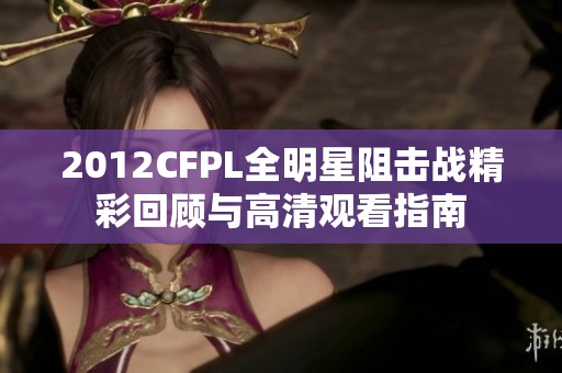 2012CFPL全明星阻击战精彩回顾与高清观看指南