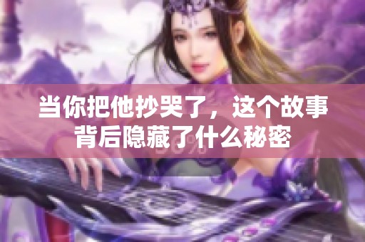 当你把他抄哭了，这个故事背后隐藏了什么秘密