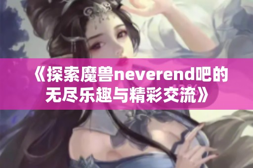 《探索魔兽neverend吧的无尽乐趣与精彩交流》