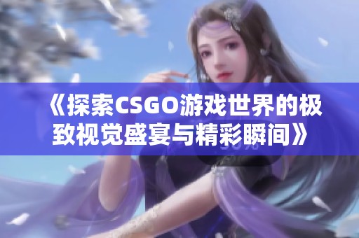 《探索CSGO游戏世界的极致视觉盛宴与精彩瞬间》