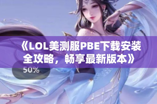 《LOL美测服PBE下载安装全攻略，畅享最新版本》